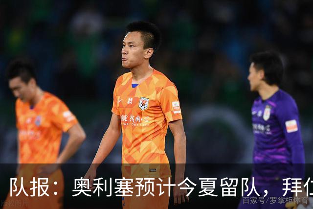 队报：奥利塞预计今夏留队，拜仁计划与他续约至2031年+薪资翻倍