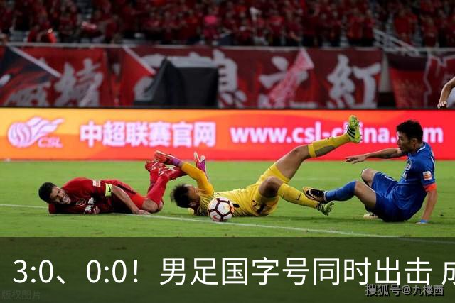 3:0、0:0！男足国字号同时出击 成年男足战平泰国 U23大胜塔吉克！